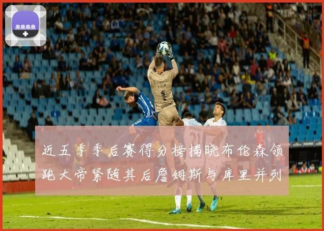 近五季季后赛得分榜揭晓布伦森领跑大帝紧随其后詹姆斯与库里并列第四