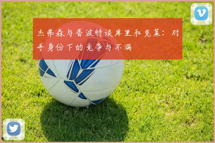 杰弗森与香波特谈库里和克莱：对手身份下的竞争与不满