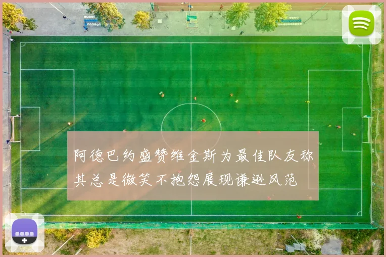 阿德巴约盛赞维金斯为最佳队友称其总是微笑不抱怨展现谦逊风范