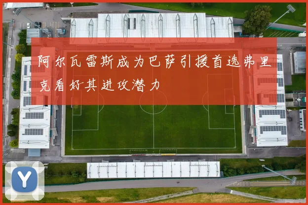 阿尔瓦雷斯成为巴萨引援首选弗里克看好其进攻潜力