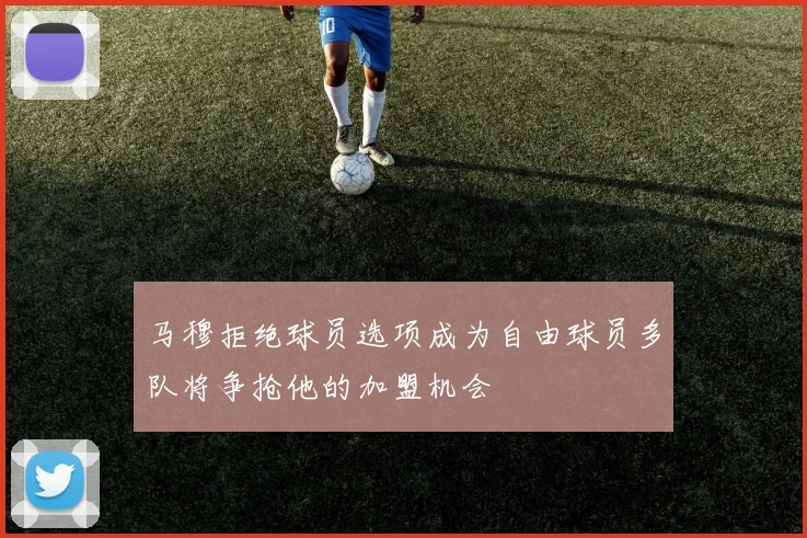 马穆拒绝球员选项成为自由球员多队将争抢他的加盟机会