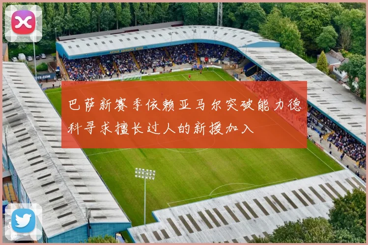 巴萨新赛季依赖亚马尔突破能力德科寻求擅长过人的新援加入