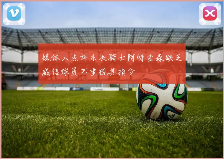 媒体人点评东决骑士阿特金森缺乏威信球员不重视其指令