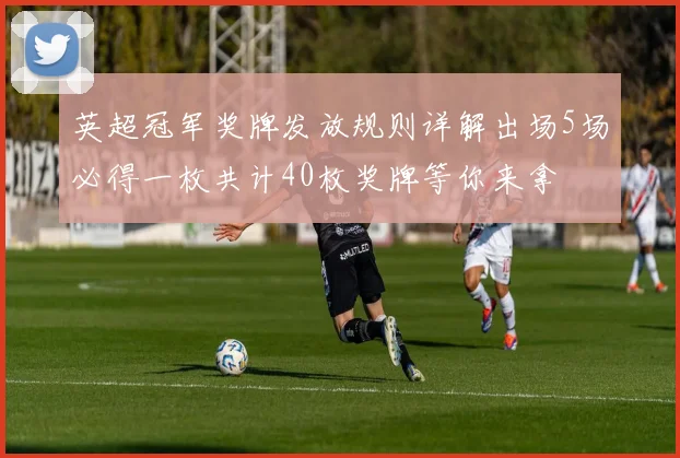 英超冠军奖牌发放规则详解出场5场必得一枚共计40枚奖牌等你来拿