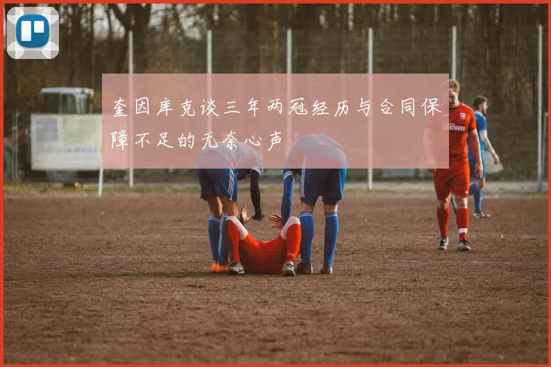 奎因库克谈三年两冠经历与合同保障不足的无奈心声