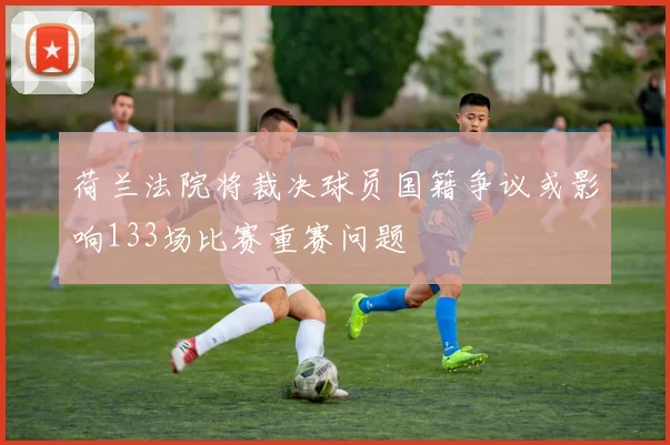 荷兰法院将裁决球员国籍争议或影响133场比赛重赛问题