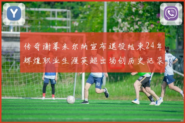 传奇谢幕米尔纳宣布退役结束24年辉煌职业生涯英超出场创历史记录