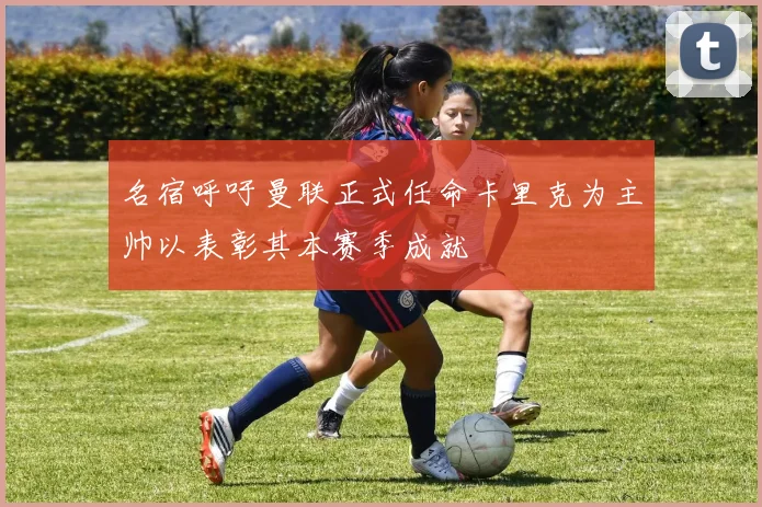 名宿呼吁曼联正式任命卡里克为主帅以表彰其本赛季成就