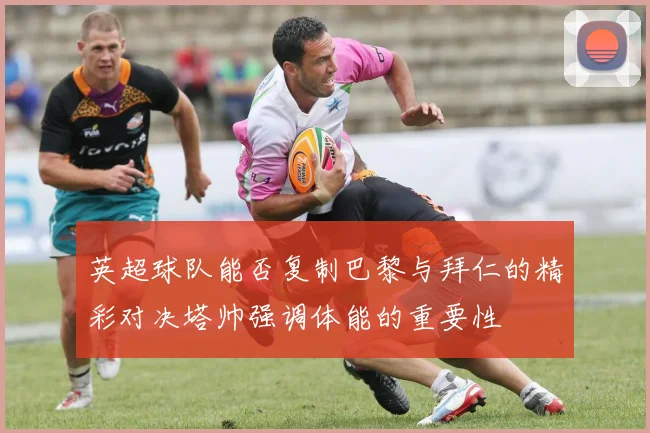 英超球队能否复制巴黎与拜仁的精彩对决塔帅强调体能的重要性