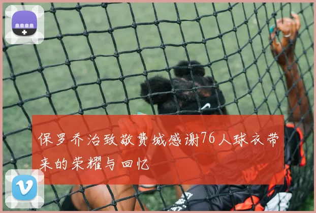 保罗乔治致敬费城感谢76人球衣带来的荣耀与回忆