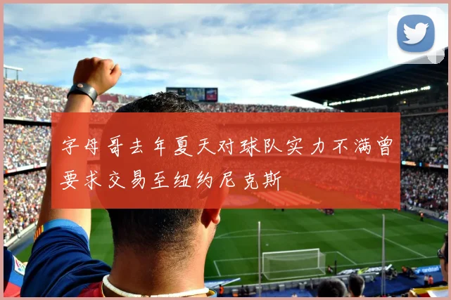 字母哥去年夏天对球队实力不满曾要求交易至纽约尼克斯