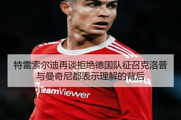 特雷索尔迪再谈拒绝德国队征召克洛普与曼奇尼都表示理解的背后
